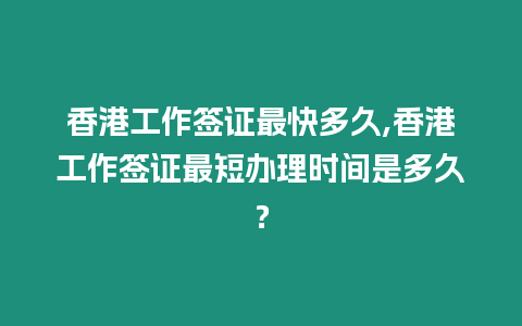 香港工作簽證最快多久,香港工作簽證最短辦理時間是多久？