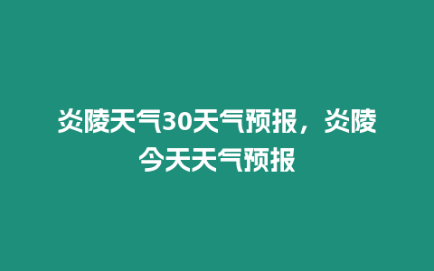 炎陵天氣30天氣預報，炎陵今天天氣預報