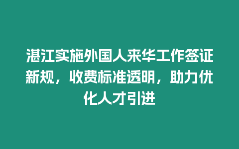 湛江實(shí)施外國人來華工作簽證新規(guī)，收費(fèi)標(biāo)準(zhǔn)透明，助力優(yōu)化人才引進(jìn)