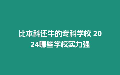 比本科還牛的專科學校 2024哪些學校實力強