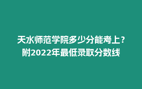 天水師范學院多少分能考上？附2022年最低錄取分數線