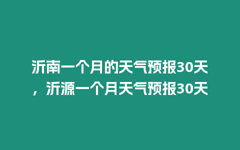 沂南一個月的天氣預報30天，沂源一個月天氣預報30天