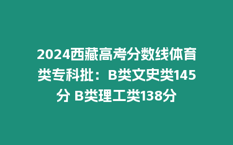 2024西藏高考分數線體育類專科批：B類文史類145分 B類理工類138分