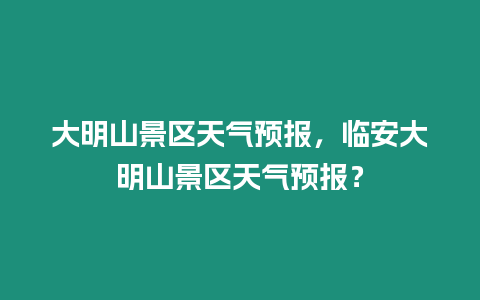 大明山景區(qū)天氣預(yù)報(bào)，臨安大明山景區(qū)天氣預(yù)報(bào)？