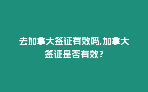 去加拿大簽證有效嗎,加拿大簽證是否有效？