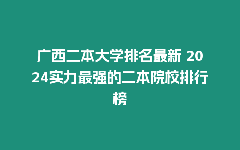 廣西二本大學(xué)排名最新 2024實(shí)力最強(qiáng)的二本院校排行榜