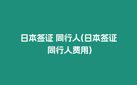 日本簽證 同行人(日本簽證 同行人費(fèi)用)