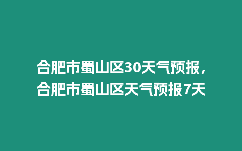 合肥市蜀山區30天氣預報，合肥市蜀山區天氣預報7天