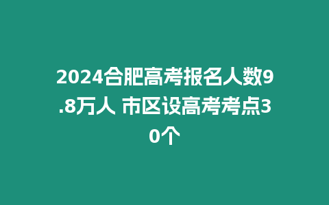 2024合肥高考報(bào)名人數(shù)9.8萬人 市區(qū)設(shè)高考考點(diǎn)30個(gè)