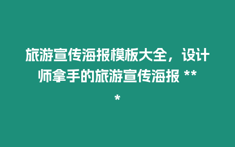 旅游宣傳海報模板大全，設計師拿手的旅游宣傳海報 ***