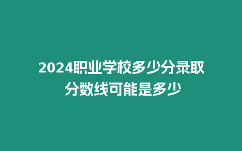 2024職業學校多少分錄取 分數線可能是多少