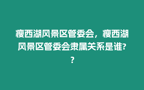 瘦西湖風景區管委會，瘦西湖風景區管委會隸屬關系是誰?？