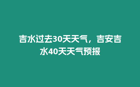 吉水過去30天天氣，吉安吉水40天天氣預報