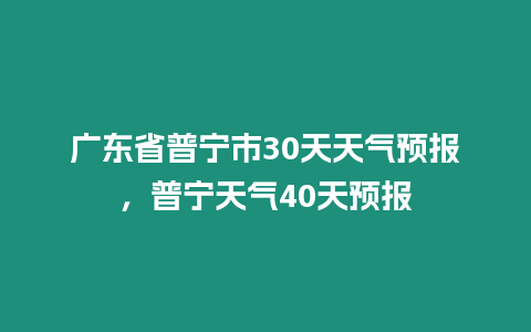 廣東省普寧市30天天氣預(yù)報，普寧天氣40天預(yù)報