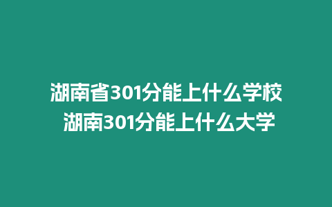 湖南省301分能上什么學校 湖南301分能上什么大學