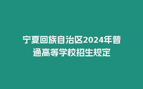 寧夏回族自治區2024年普通高等學校招生規定