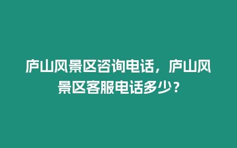 廬山風(fēng)景區(qū)咨詢電話，廬山風(fēng)景區(qū)客服電話多少？