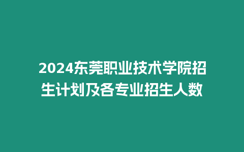 2024東莞職業(yè)技術學院招生計劃及各專業(yè)招生人數(shù)