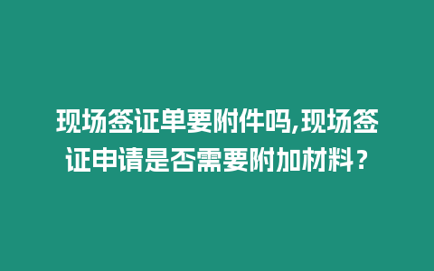 現場簽證單要附件嗎,現場簽證申請是否需要附加材料？