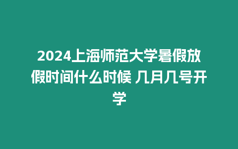 2024上海師范大學暑假放假時間什么時候 幾月幾號開學