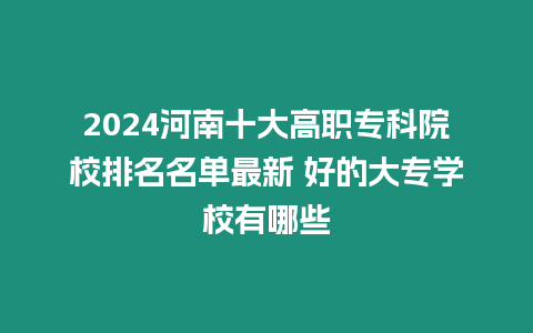 2024河南十大高職專科院校排名名單最新 好的大專學校有哪些