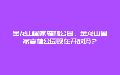 金龍山國家森林公園，金龍山國家森林公園現在開放嗎？