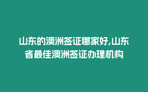 山東的澳洲簽證哪家好,山東省最佳澳洲簽證辦理機構(gòu)