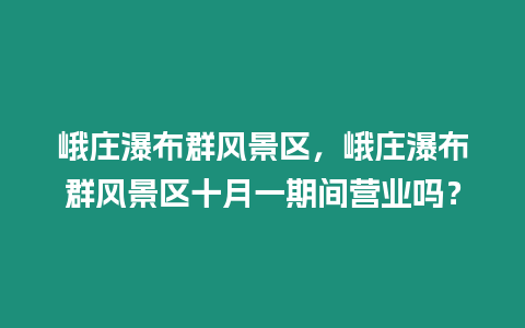 峨莊瀑布群風景區，峨莊瀑布群風景區十月一期間營業嗎？