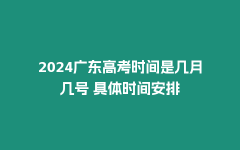 2024廣東高考時間是幾月幾號 具體時間安排