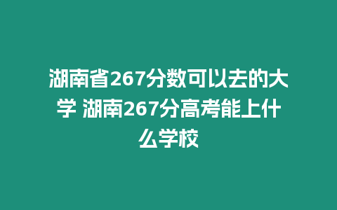 湖南省267分數可以去的大學 湖南267分高考能上什么學校