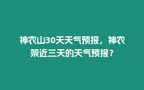 神農(nóng)山30天天氣預(yù)報，神農(nóng)架近三天的天氣預(yù)報？