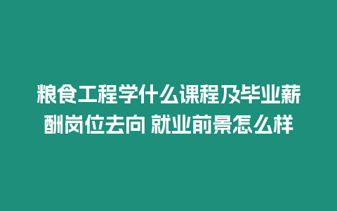 糧食工程學什么課程及畢業薪酬崗位去向 就業前景怎么樣