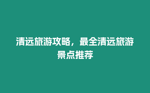 清遠(yuǎn)旅游攻略，最全清遠(yuǎn)旅游景點(diǎn)推薦