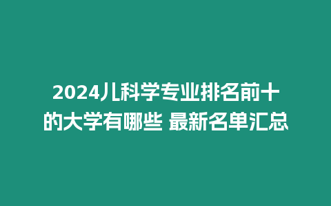 2024兒科學專業排名前十的大學有哪些 最新名單匯總