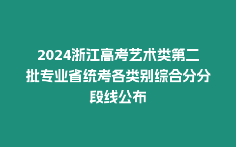 2024浙江高考藝術類第二批專業省統考各類別綜合分分段線公布