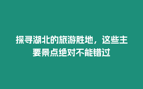 探尋湖北的旅游勝地，這些主要景點絕對不能錯過