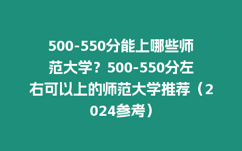 500-550分能上哪些師范大學？500-550分左右可以上的師范大學推薦（2024參考）