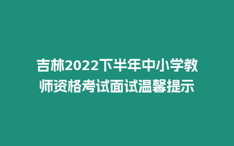 吉林2022下半年中小學(xué)教師資格考試面試溫馨提示