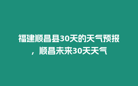 福建順昌縣30天的天氣預報，順昌未來30天天氣