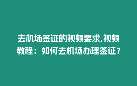 去機(jī)場簽證的視頻要求,視頻教程：如何去機(jī)場辦理簽證？