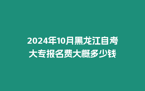 2024年10月黑龍江自考大專報名費大概多少錢