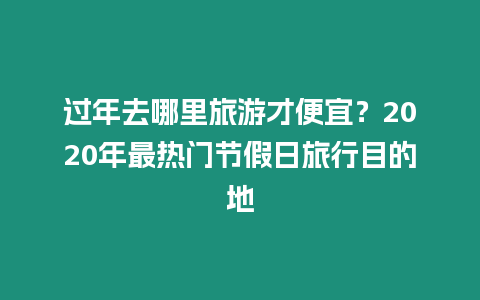 過年去哪里旅游才便宜？2020年最熱門節假日旅行目的地