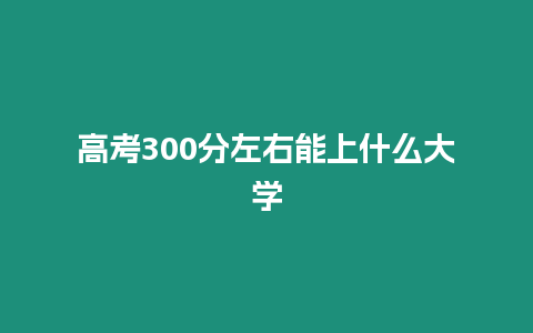 高考300分左右能上什么大學