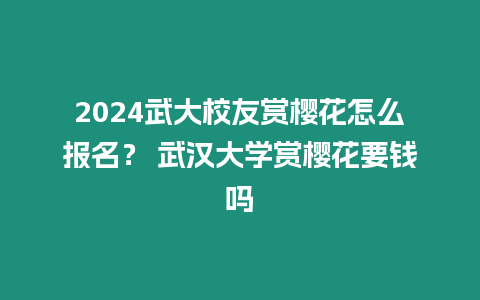 2024武大校友賞櫻花怎么報(bào)名？ 武漢大學(xué)賞櫻花要錢(qián)嗎