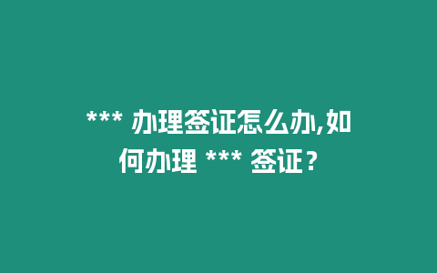 *** 辦理簽證怎么辦,如何辦理 *** 簽證？