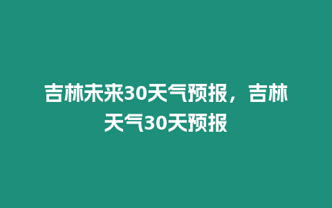 吉林未來30天氣預報，吉林天氣30天預報