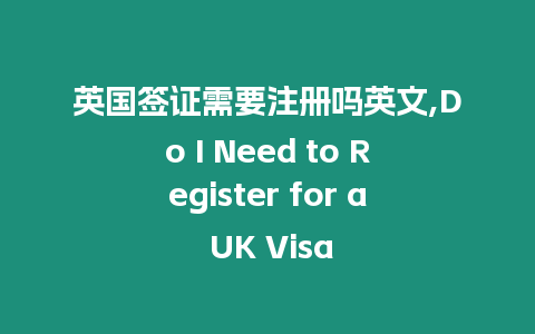 英國簽證需要注冊嗎英文,Do I Need to Register for a UK Visa