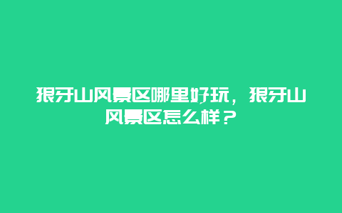 狼牙山風(fēng)景區(qū)哪里好玩，狼牙山風(fēng)景區(qū)怎么樣？