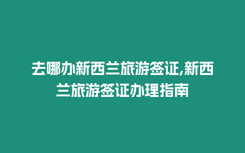 去哪辦新西蘭旅游簽證,新西蘭旅游簽證辦理指南