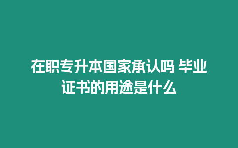 在職專升本國家承認嗎 畢業證書的用途是什么